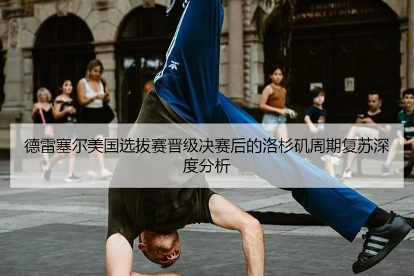 德雷塞尔美国选拔赛晋级决赛后的洛杉矶周期复苏深度分析