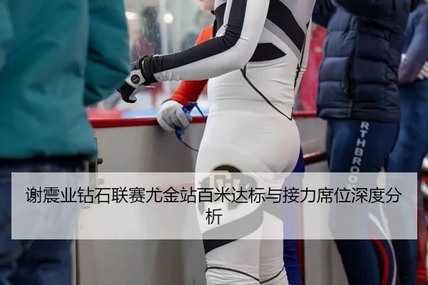 谢震业钻石联赛尤金站百米达标与接力席位深度分析